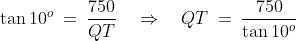 \tan10^o \:=\:\frac{750}{QT}\quad\Rightarrow\quad QT \:=\:\frac{750}{\tan10^o}